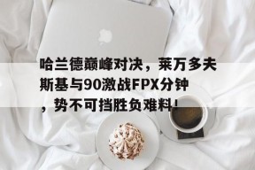 欧博-关于哈兰德巅峰对决，莱万多夫斯基与90激战FPX分钟，势不可挡胜负难料！的信息