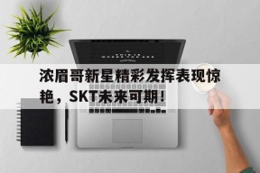 欧博官网-浓眉哥新星精彩发挥表现惊艳，SKT未来可期！的简单介绍